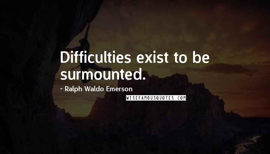 Ralph Waldo Emerson Quotes: Difficulties exist to be surmounted.