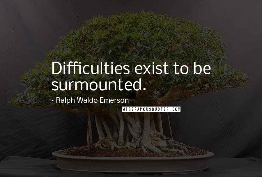 Ralph Waldo Emerson Quotes: Difficulties exist to be surmounted.