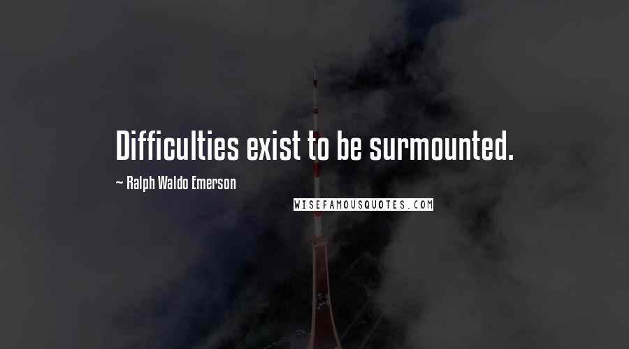 Ralph Waldo Emerson Quotes: Difficulties exist to be surmounted.