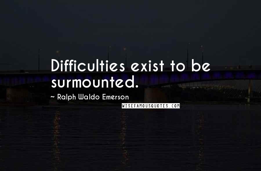 Ralph Waldo Emerson Quotes: Difficulties exist to be surmounted.