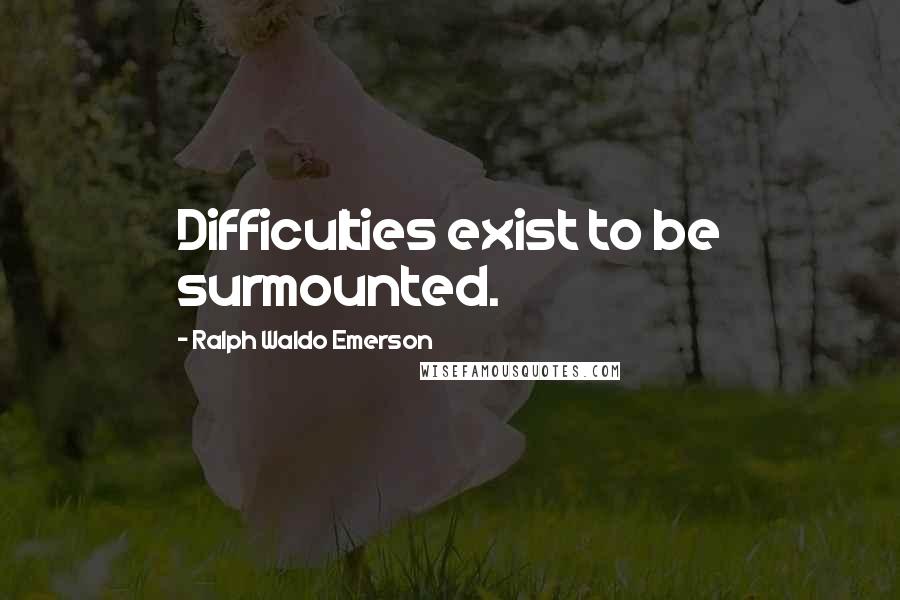 Ralph Waldo Emerson Quotes: Difficulties exist to be surmounted.