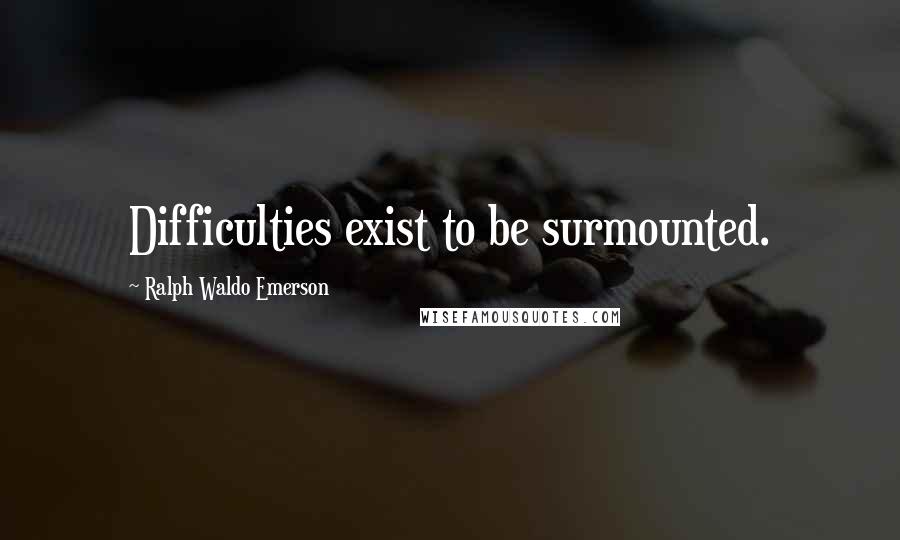 Ralph Waldo Emerson Quotes: Difficulties exist to be surmounted.