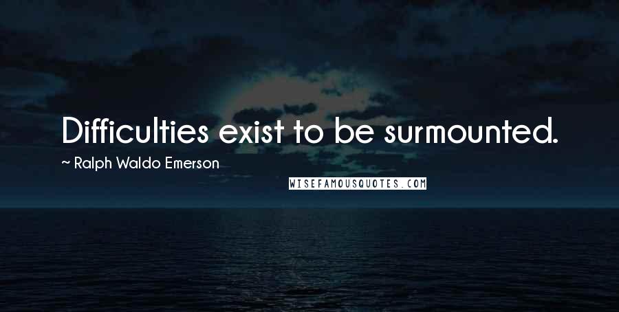Ralph Waldo Emerson Quotes: Difficulties exist to be surmounted.