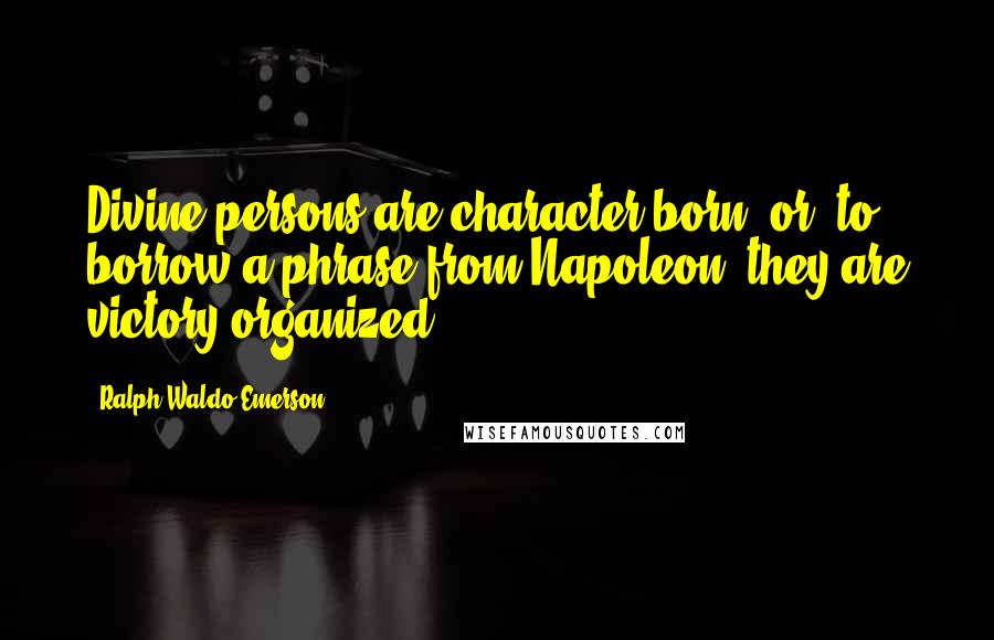 Ralph Waldo Emerson Quotes: Divine persons are character born, or, to borrow a phrase from Napoleon, they are victory organized.