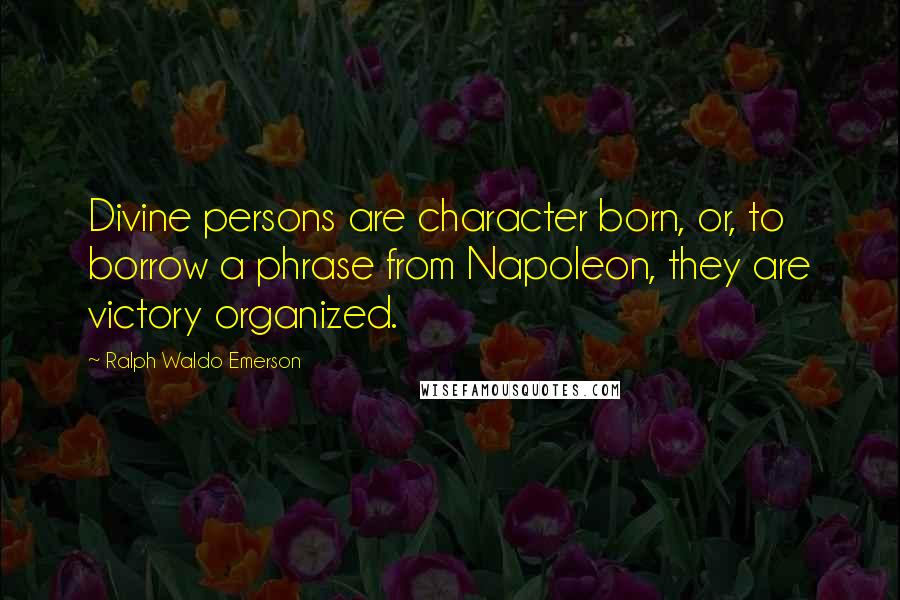 Ralph Waldo Emerson Quotes: Divine persons are character born, or, to borrow a phrase from Napoleon, they are victory organized.