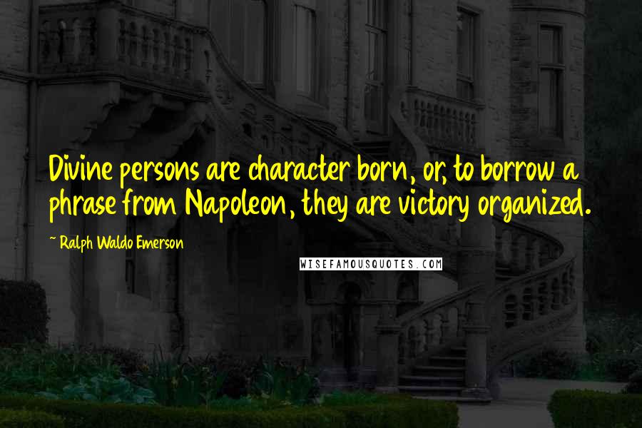 Ralph Waldo Emerson Quotes: Divine persons are character born, or, to borrow a phrase from Napoleon, they are victory organized.