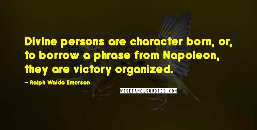 Ralph Waldo Emerson Quotes: Divine persons are character born, or, to borrow a phrase from Napoleon, they are victory organized.