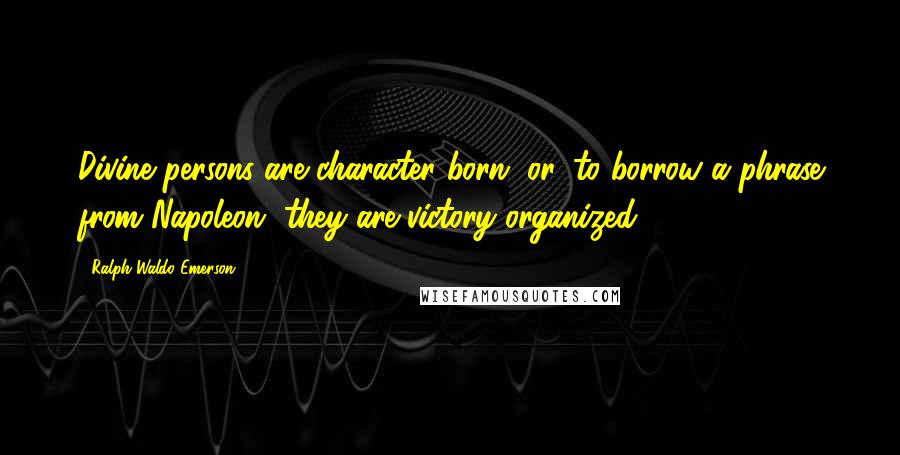 Ralph Waldo Emerson Quotes: Divine persons are character born, or, to borrow a phrase from Napoleon, they are victory organized.