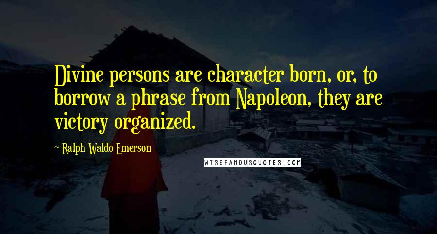 Ralph Waldo Emerson Quotes: Divine persons are character born, or, to borrow a phrase from Napoleon, they are victory organized.