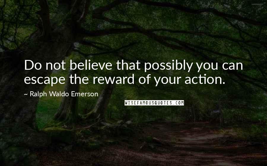 Ralph Waldo Emerson Quotes: Do not believe that possibly you can escape the reward of your action.