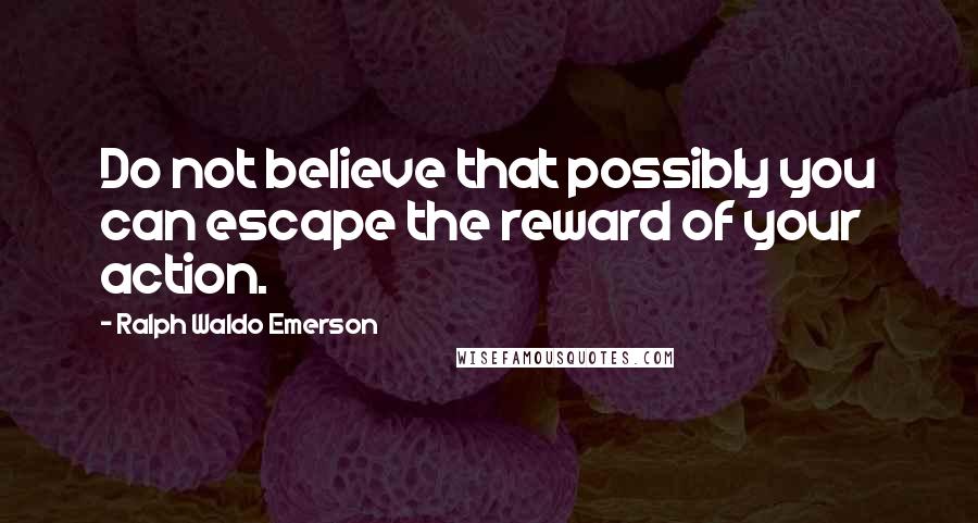 Ralph Waldo Emerson Quotes: Do not believe that possibly you can escape the reward of your action.