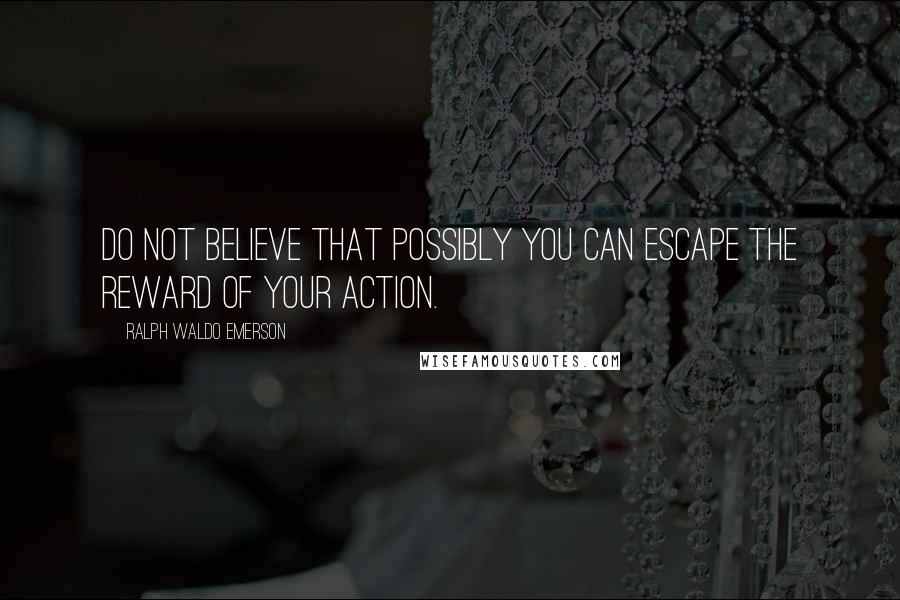 Ralph Waldo Emerson Quotes: Do not believe that possibly you can escape the reward of your action.