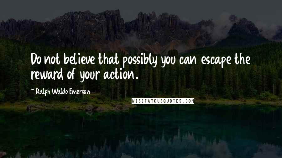 Ralph Waldo Emerson Quotes: Do not believe that possibly you can escape the reward of your action.