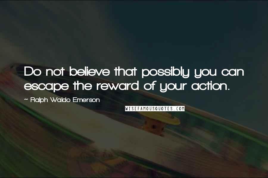 Ralph Waldo Emerson Quotes: Do not believe that possibly you can escape the reward of your action.