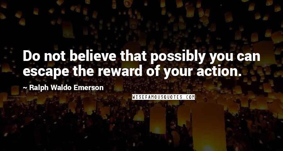 Ralph Waldo Emerson Quotes: Do not believe that possibly you can escape the reward of your action.