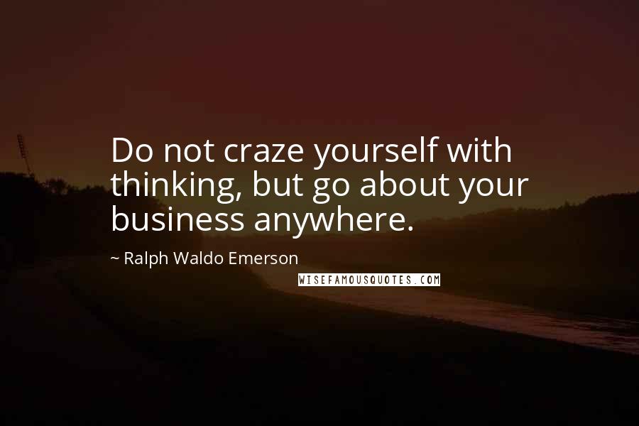 Ralph Waldo Emerson Quotes: Do not craze yourself with thinking, but go about your business anywhere.