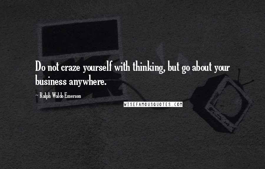 Ralph Waldo Emerson Quotes: Do not craze yourself with thinking, but go about your business anywhere.