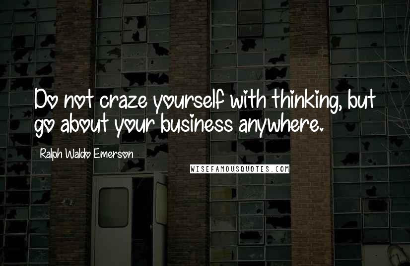 Ralph Waldo Emerson Quotes: Do not craze yourself with thinking, but go about your business anywhere.