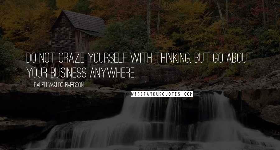 Ralph Waldo Emerson Quotes: Do not craze yourself with thinking, but go about your business anywhere.