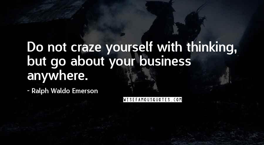 Ralph Waldo Emerson Quotes: Do not craze yourself with thinking, but go about your business anywhere.