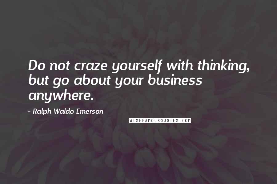 Ralph Waldo Emerson Quotes: Do not craze yourself with thinking, but go about your business anywhere.