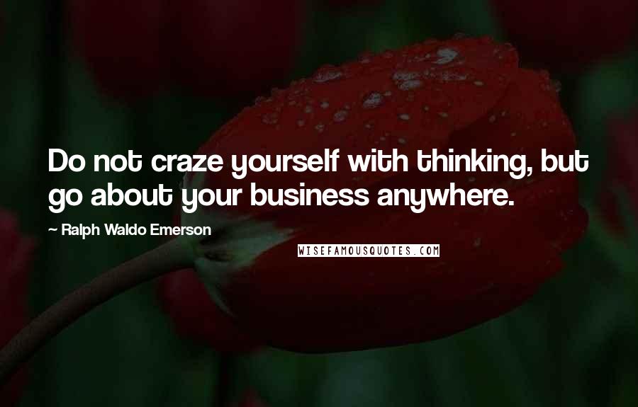 Ralph Waldo Emerson Quotes: Do not craze yourself with thinking, but go about your business anywhere.