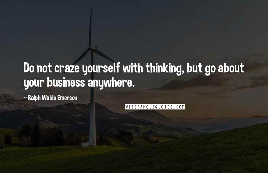 Ralph Waldo Emerson Quotes: Do not craze yourself with thinking, but go about your business anywhere.