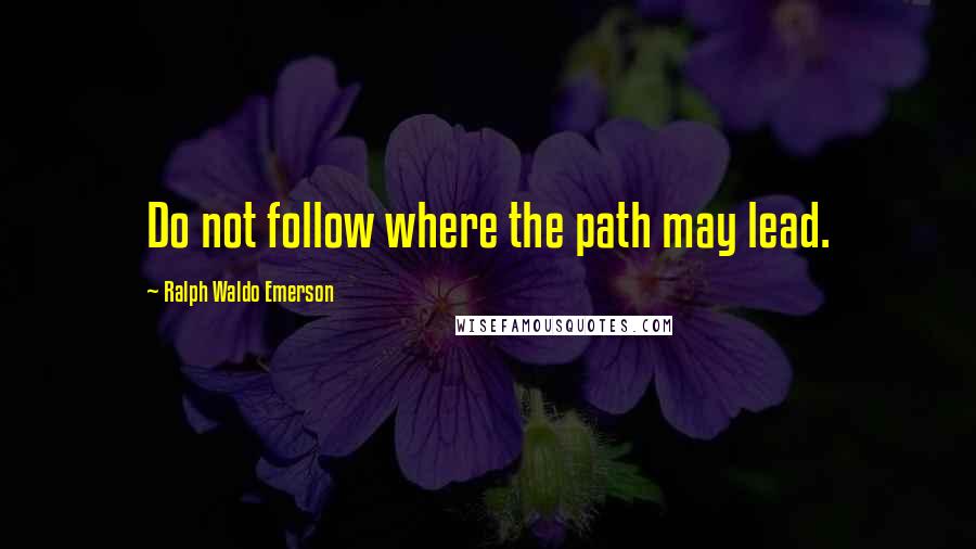 Ralph Waldo Emerson Quotes: Do not follow where the path may lead.