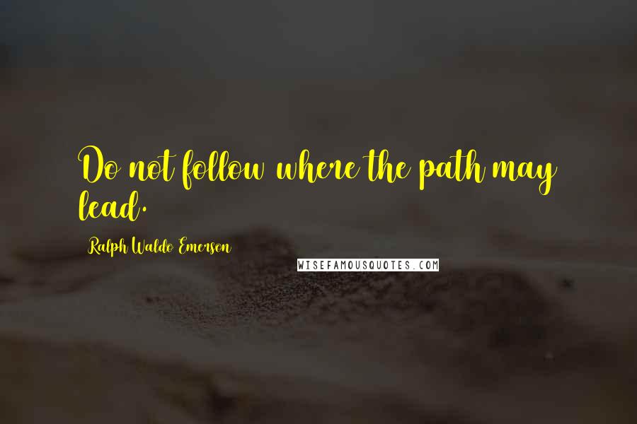 Ralph Waldo Emerson Quotes: Do not follow where the path may lead.