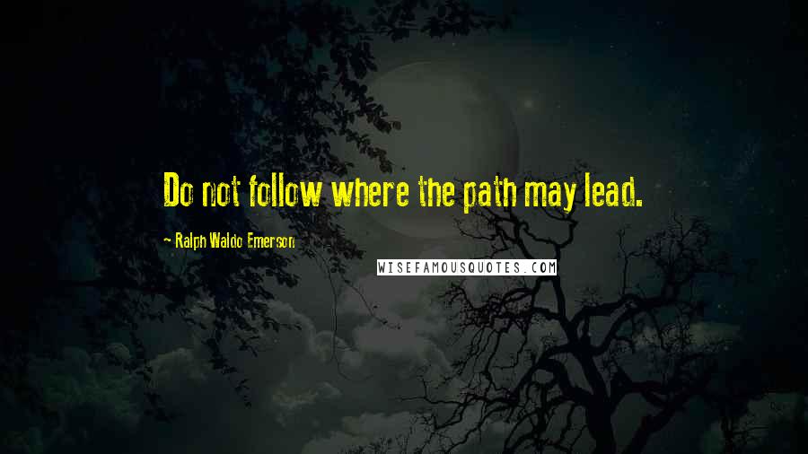 Ralph Waldo Emerson Quotes: Do not follow where the path may lead.