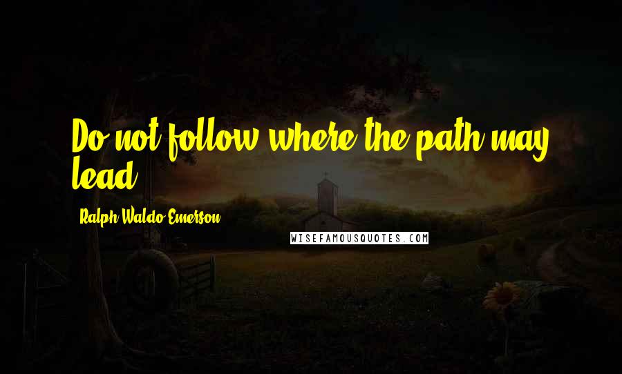 Ralph Waldo Emerson Quotes: Do not follow where the path may lead.