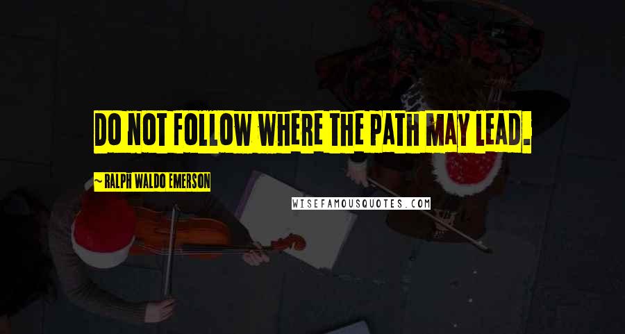 Ralph Waldo Emerson Quotes: Do not follow where the path may lead.