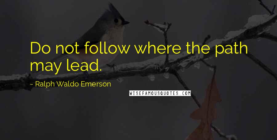 Ralph Waldo Emerson Quotes: Do not follow where the path may lead.