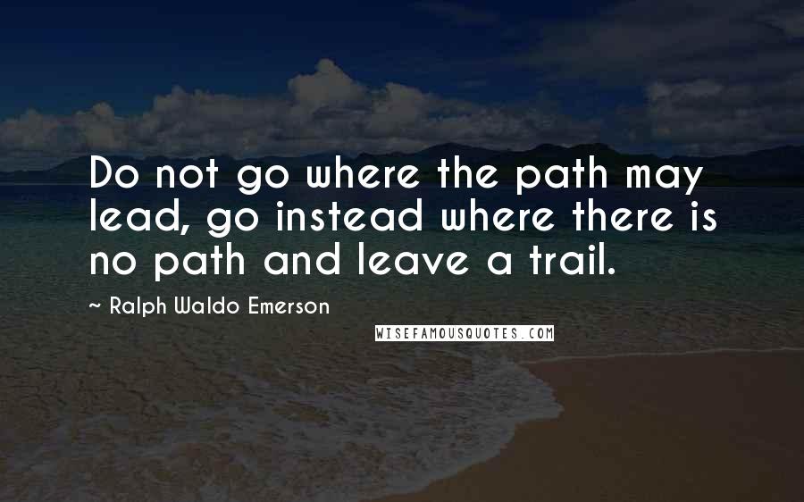 Ralph Waldo Emerson Quotes: Do not go where the path may lead, go instead where there is no path and leave a trail.