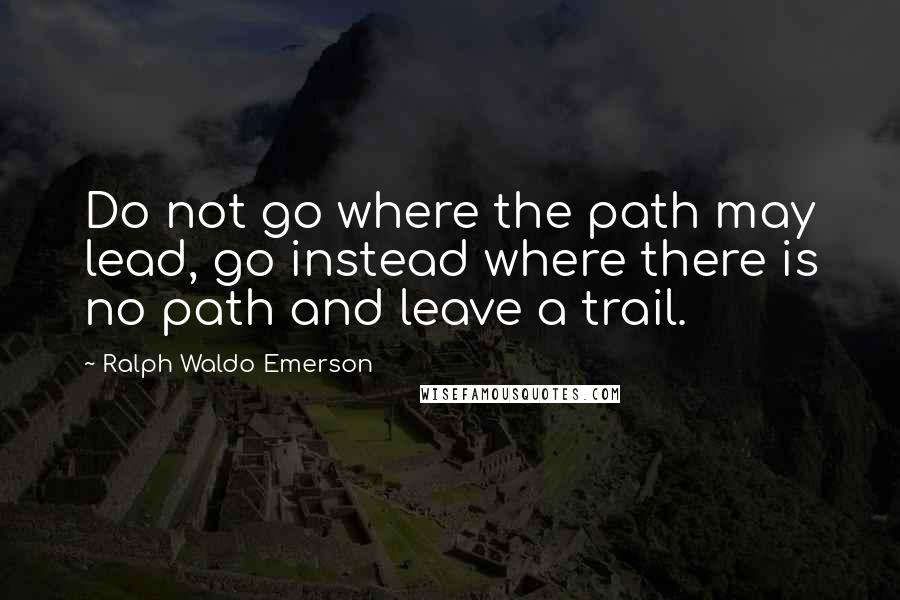 Ralph Waldo Emerson Quotes: Do not go where the path may lead, go instead where there is no path and leave a trail.