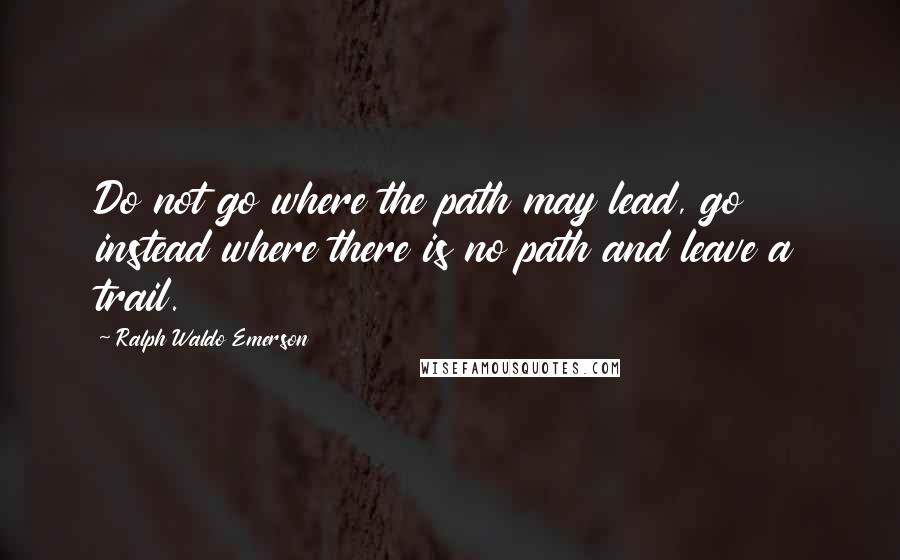 Ralph Waldo Emerson Quotes: Do not go where the path may lead, go instead where there is no path and leave a trail.