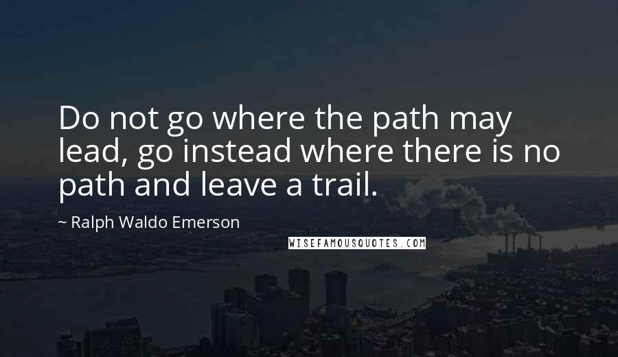 Ralph Waldo Emerson Quotes: Do not go where the path may lead, go instead where there is no path and leave a trail.