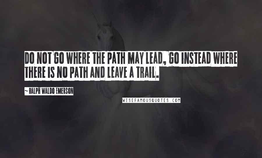 Ralph Waldo Emerson Quotes: Do not go where the path may lead, go instead where there is no path and leave a trail.