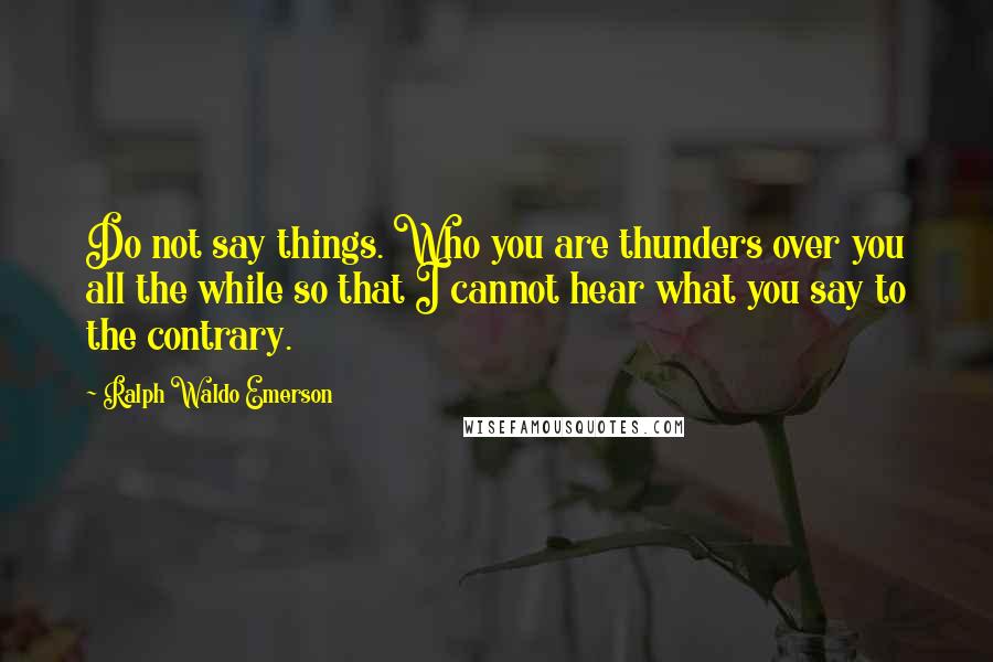 Ralph Waldo Emerson Quotes: Do not say things. Who you are thunders over you all the while so that I cannot hear what you say to the contrary.