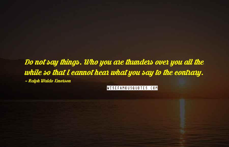 Ralph Waldo Emerson Quotes: Do not say things. Who you are thunders over you all the while so that I cannot hear what you say to the contrary.