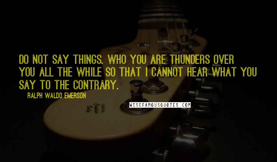 Ralph Waldo Emerson Quotes: Do not say things. Who you are thunders over you all the while so that I cannot hear what you say to the contrary.