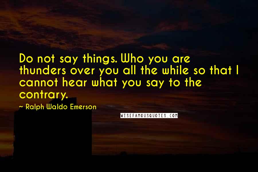 Ralph Waldo Emerson Quotes: Do not say things. Who you are thunders over you all the while so that I cannot hear what you say to the contrary.
