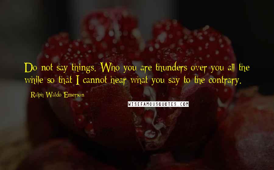 Ralph Waldo Emerson Quotes: Do not say things. Who you are thunders over you all the while so that I cannot hear what you say to the contrary.