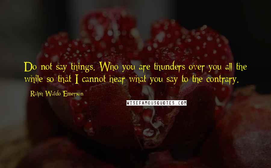 Ralph Waldo Emerson Quotes: Do not say things. Who you are thunders over you all the while so that I cannot hear what you say to the contrary.