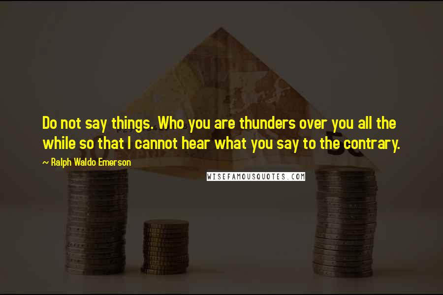 Ralph Waldo Emerson Quotes: Do not say things. Who you are thunders over you all the while so that I cannot hear what you say to the contrary.