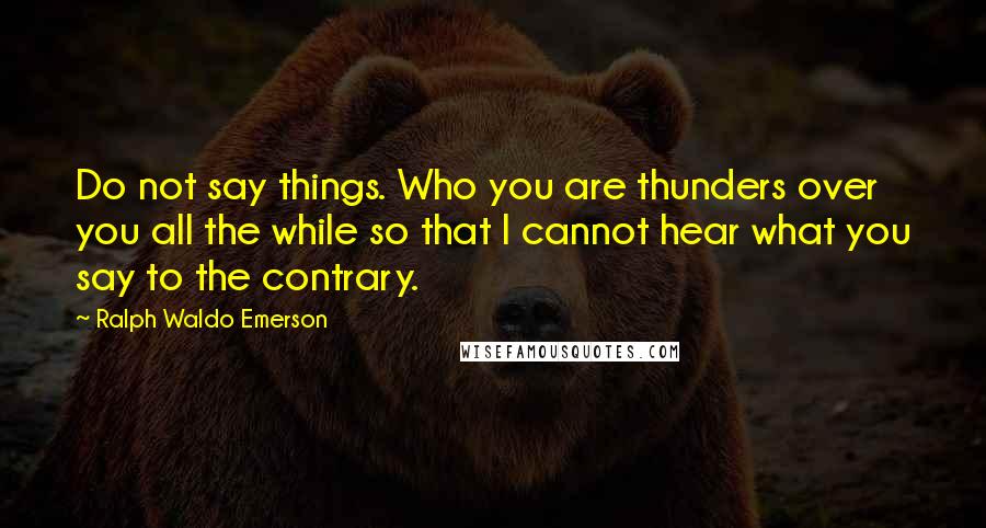 Ralph Waldo Emerson Quotes: Do not say things. Who you are thunders over you all the while so that I cannot hear what you say to the contrary.