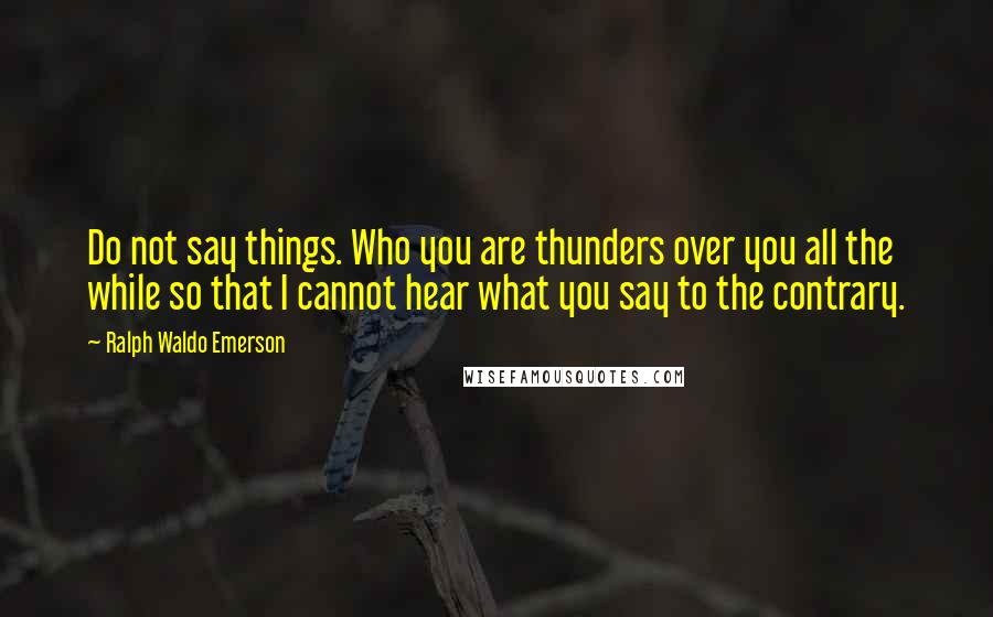 Ralph Waldo Emerson Quotes: Do not say things. Who you are thunders over you all the while so that I cannot hear what you say to the contrary.