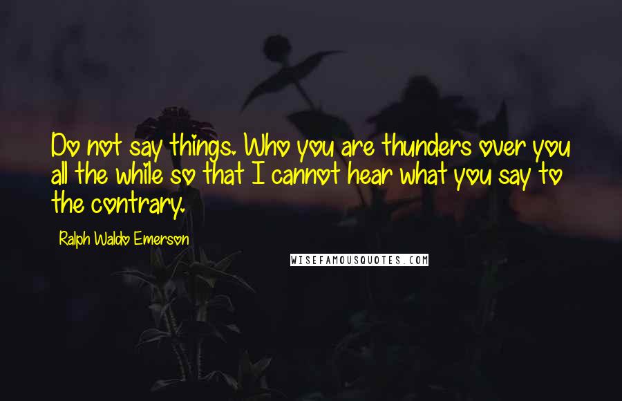 Ralph Waldo Emerson Quotes: Do not say things. Who you are thunders over you all the while so that I cannot hear what you say to the contrary.