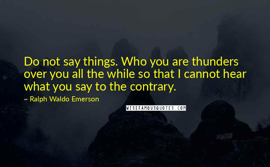 Ralph Waldo Emerson Quotes: Do not say things. Who you are thunders over you all the while so that I cannot hear what you say to the contrary.