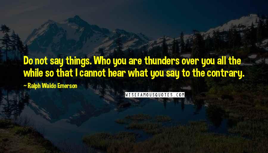 Ralph Waldo Emerson Quotes: Do not say things. Who you are thunders over you all the while so that I cannot hear what you say to the contrary.